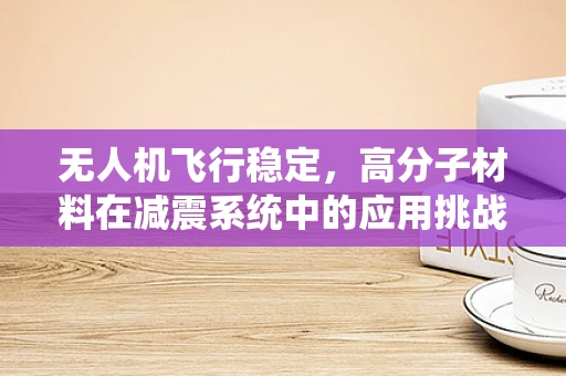 无人机飞行稳定，高分子材料在减震系统中的应用挑战与机遇