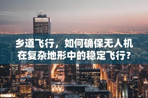 乡道飞行，如何确保无人机在复杂地形中的稳定飞行？