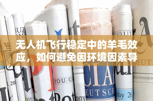 无人机飞行稳定中的羊毛效应，如何避免因环境因素导致的飞行扰动？