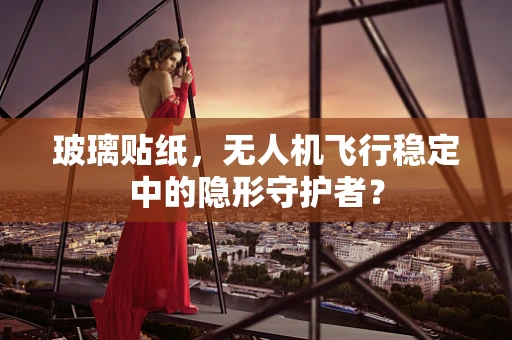 玻璃贴纸，无人机飞行稳定中的隐形守护者？