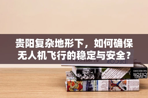 贵阳复杂地形下，如何确保无人机飞行的稳定与安全？