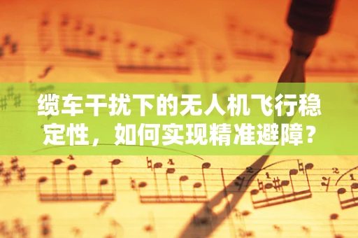 缆车干扰下的无人机飞行稳定性，如何实现精准避障？