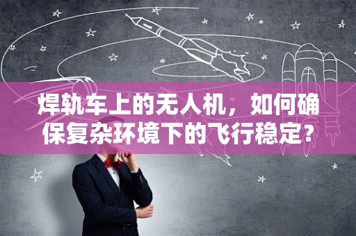 焊轨车上的无人机，如何确保复杂环境下的飞行稳定？