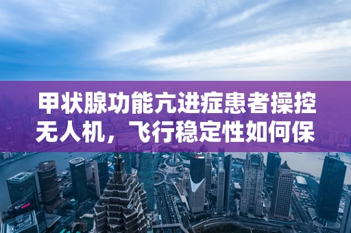 甲状腺功能亢进症患者操控无人机，飞行稳定性如何保障？