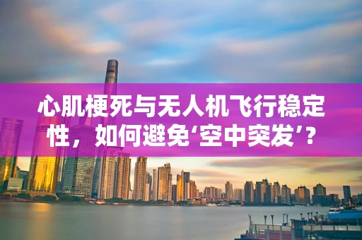心肌梗死与无人机飞行稳定性，如何避免‘空中突发’？