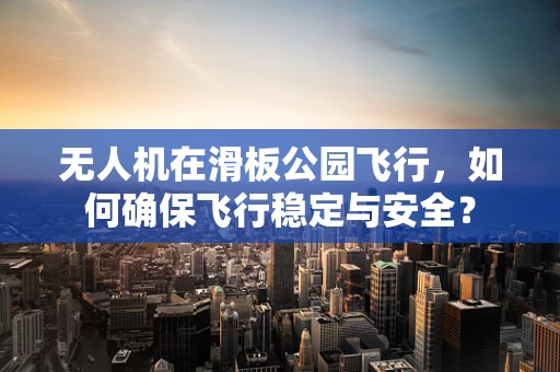 无人机在滑板公园飞行，如何确保飞行稳定与安全？