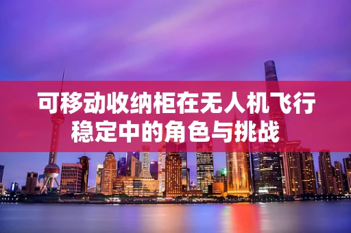 可移动收纳柜在无人机飞行稳定中的角色与挑战