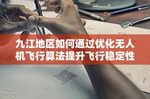 九江地区如何通过优化无人机飞行算法提升飞行稳定性？