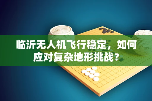 临沂无人机飞行稳定，如何应对复杂地形挑战？