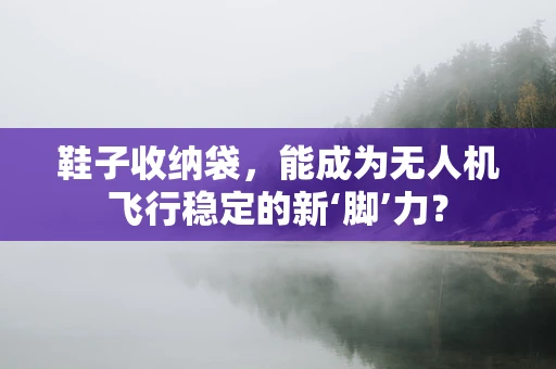 鞋子收纳袋，能成为无人机飞行稳定的新‘脚’力？