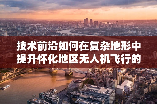 技术前沿如何在复杂地形中提升怀化地区无人机飞行的稳定性？