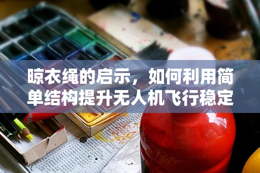晾衣绳的启示，如何利用简单结构提升无人机飞行稳定性？