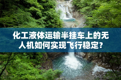 化工液体运输半挂车上的无人机如何实现飞行稳定？