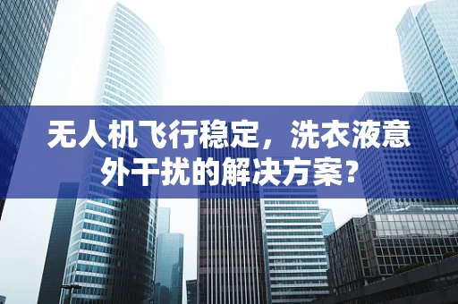 无人机飞行稳定，洗衣液意外干扰的解决方案？