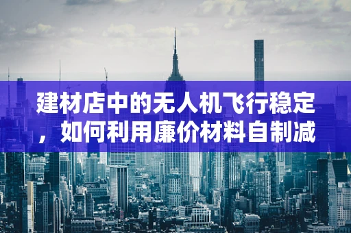 建材店中的无人机飞行稳定，如何利用廉价材料自制减震装置？