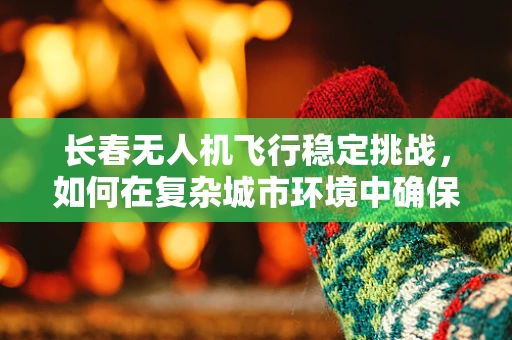 长春无人机飞行稳定挑战，如何在复杂城市环境中确保精准操控？
