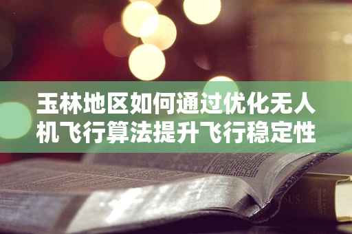 玉林地区如何通过优化无人机飞行算法提升飞行稳定性？