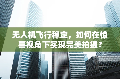 无人机飞行稳定，如何在惊喜视角下实现完美拍摄？