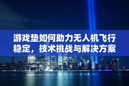 游戏垫如何助力无人机飞行稳定，技术挑战与解决方案？