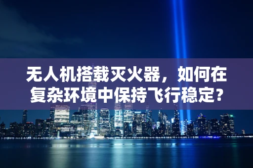 无人机搭载灭火器，如何在复杂环境中保持飞行稳定？