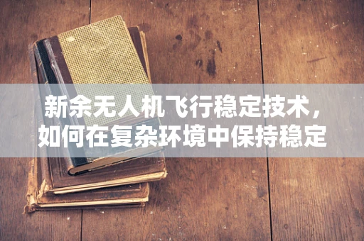 新余无人机飞行稳定技术，如何在复杂环境中保持稳定？