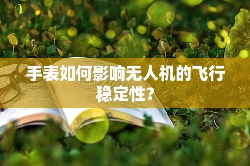 手表如何影响无人机的飞行稳定性？
