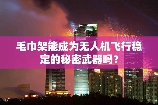毛巾架能成为无人机飞行稳定的秘密武器吗？