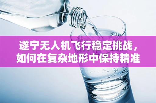 遂宁无人机飞行稳定挑战，如何在复杂地形中保持精准控制？