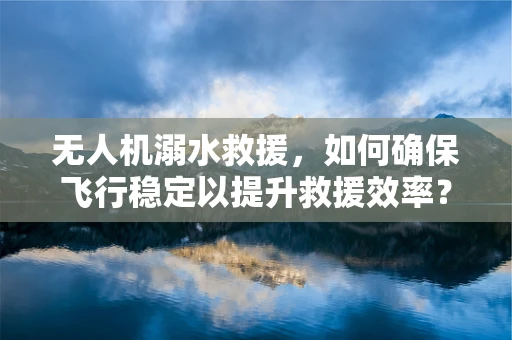 无人机溺水救援，如何确保飞行稳定以提升救援效率？