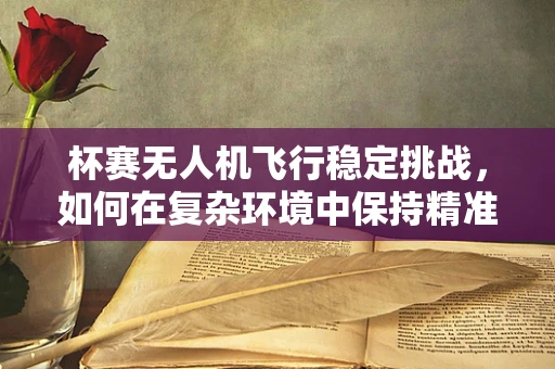 杯赛无人机飞行稳定挑战，如何在复杂环境中保持精准操控？