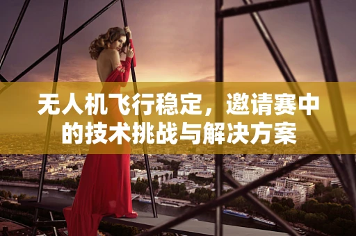无人机飞行稳定，邀请赛中的技术挑战与解决方案