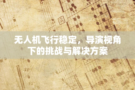 无人机飞行稳定，导演视角下的挑战与解决方案