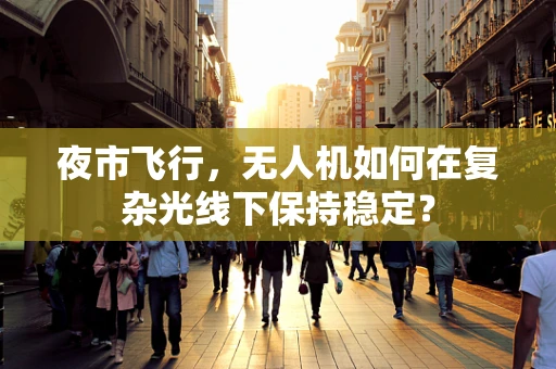 夜市飞行，无人机如何在复杂光线下保持稳定？