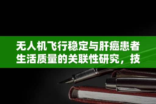 无人机飞行稳定与肝癌患者生活质量的关联性研究，技术挑战与伦理考量