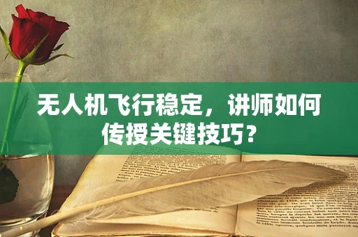 无人机飞行稳定，讲师如何传授关键技巧？