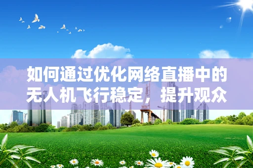 如何通过优化网络直播中的无人机飞行稳定，提升观众体验？
