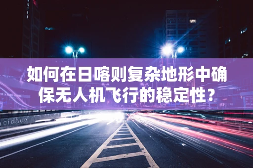 如何在日喀则复杂地形中确保无人机飞行的稳定性？