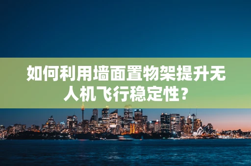 如何利用墙面置物架提升无人机飞行稳定性？