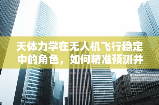 天体力学在无人机飞行稳定中的角色，如何精准预测并克服气流扰动？
