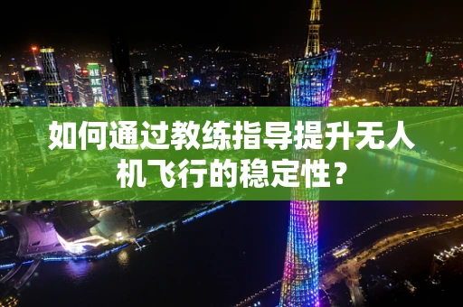 如何通过教练指导提升无人机飞行的稳定性？