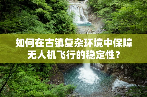 如何在古镇复杂环境中保障无人机飞行的稳定性？