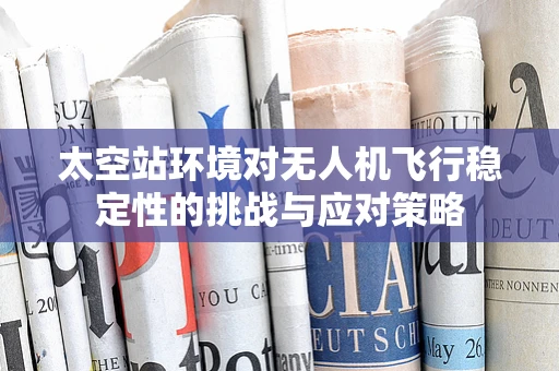 太空站环境对无人机飞行稳定性的挑战与应对策略
