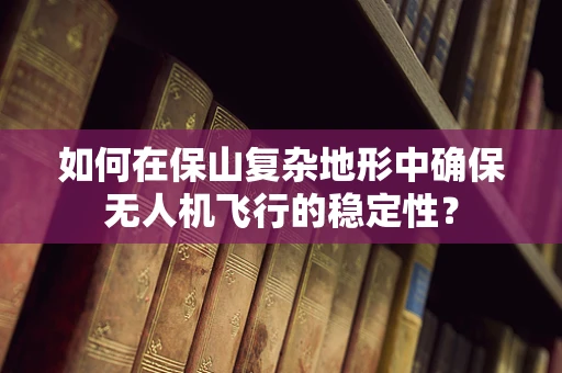 如何在保山复杂地形中确保无人机飞行的稳定性？