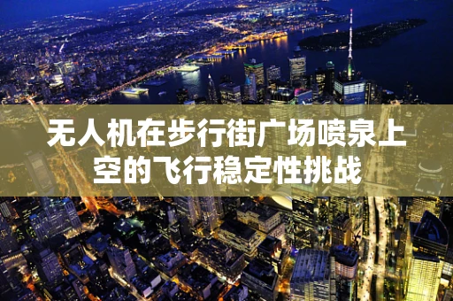 无人机在步行街广场喷泉上空的飞行稳定性挑战
