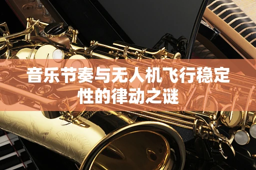 音乐节奏与无人机飞行稳定性的律动之谜