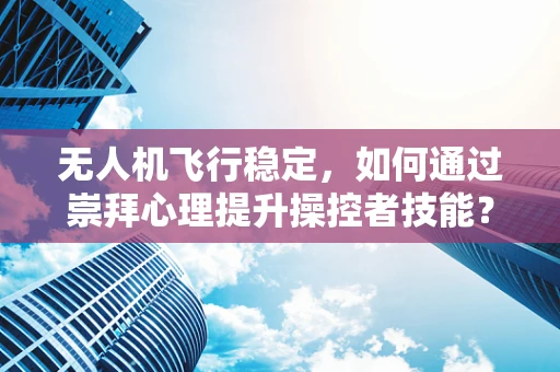 无人机飞行稳定，如何通过崇拜心理提升操控者技能？
