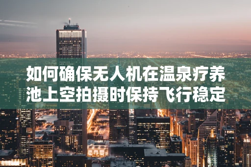 如何确保无人机在温泉疗养池上空拍摄时保持飞行稳定？