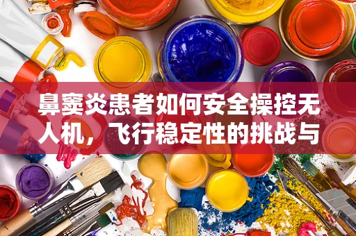 鼻窦炎患者如何安全操控无人机，飞行稳定性的挑战与对策
