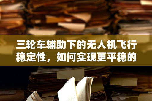 三轮车辅助下的无人机飞行稳定性，如何实现更平稳的空中航行？