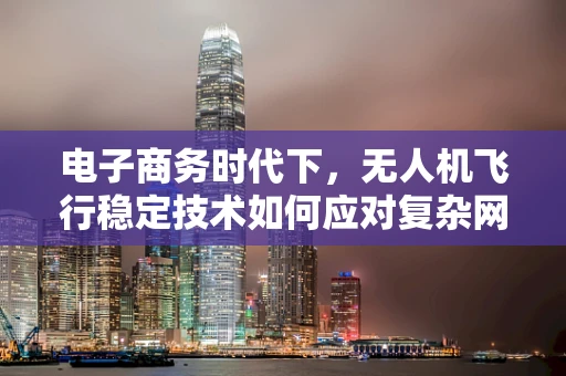 电子商务时代下，无人机飞行稳定技术如何应对复杂网络环境挑战？